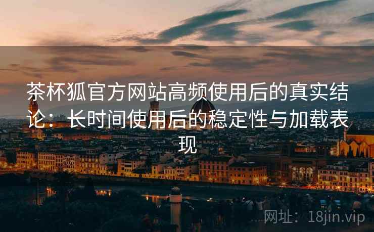 茶杯狐官方网站高频使用后的真实结论:长时间使用后的稳定性与加载表现-第2张图片 茶杯狐官方网站高频使用后的真实结论:长时间使用后的稳定性与加载表现-第2张图片