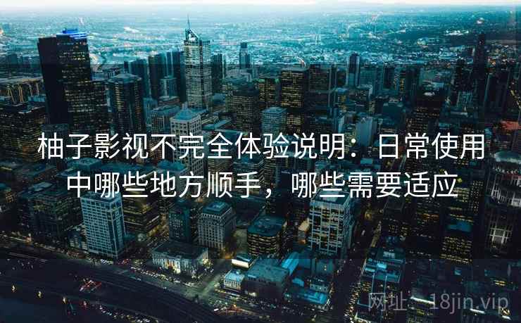 柚子影视不完全体验说明：日常使用中哪些地方顺手，哪些需要适应-第2张图片