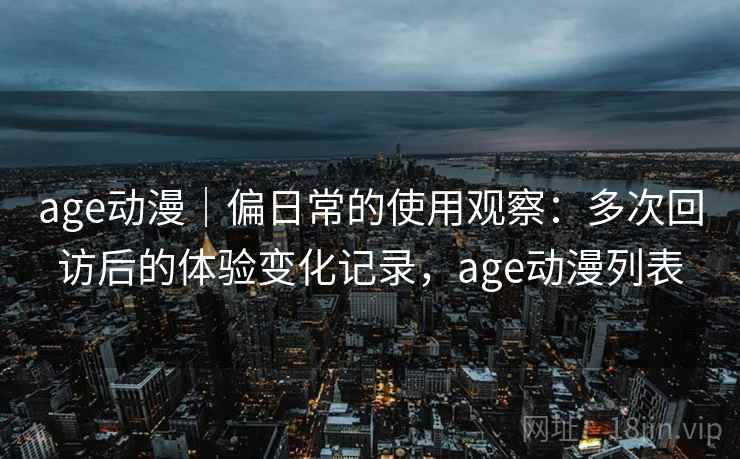 age动漫｜偏日常的使用观察：多次回访后的体验变化记录，age动漫列表-第2张图片