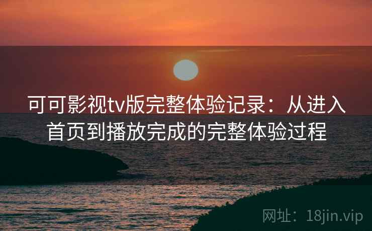可可影视tv版完整体验记录：从进入首页到播放完成的完整体验过程-第2张图片