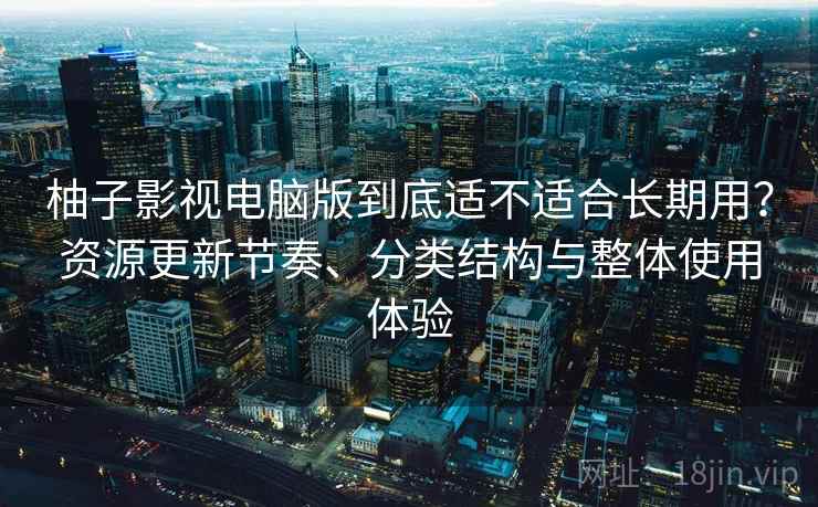 柚子影视电脑版到底适不适合长期用?资源更新节奏、分类结构与整体使用体验-第2张图片 柚子影视电脑版到底适不适合长期用?资源更新节奏、分类结构与整体使用体验-第2张图片