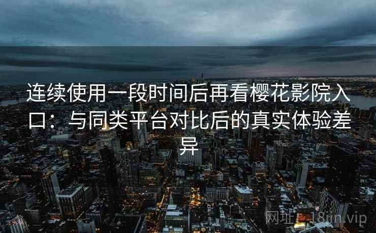 连续使用一段时间后再看樱花影院入口:与同类平台对比后的真实体验差异-第1张图片 连续使用一段时间后再看樱花影院入口:与同类平台对比后的真实体验差异-第1张图片