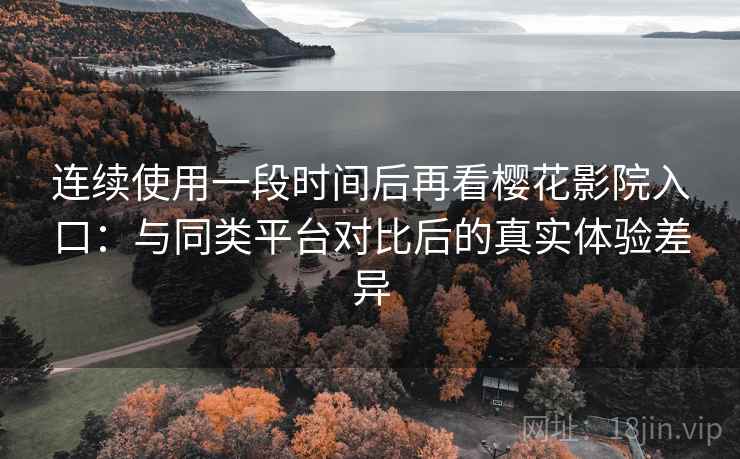 连续使用一段时间后再看樱花影院入口:与同类平台对比后的真实体验差异-第2张图片 连续使用一段时间后再看樱花影院入口:与同类平台对比后的真实体验差异-第2张图片