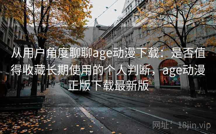 从用户角度聊聊age动漫下载:是否值得收藏长期使用的个人判断,age动漫正版下载最新版-第1张图片 从用户角度聊聊age动漫下载:是否值得收藏长期使用的个人判断,age动漫正版下载最新版-第1张图片