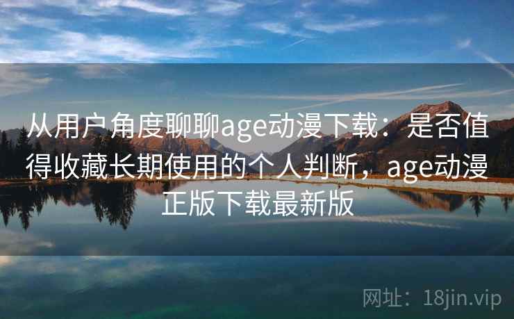 从用户角度聊聊age动漫下载:是否值得收藏长期使用的个人判断,age动漫正版下载最新版-第2张图片 从用户角度聊聊age动漫下载:是否值得收藏长期使用的个人判断,age动漫正版下载最新版-第2张图片