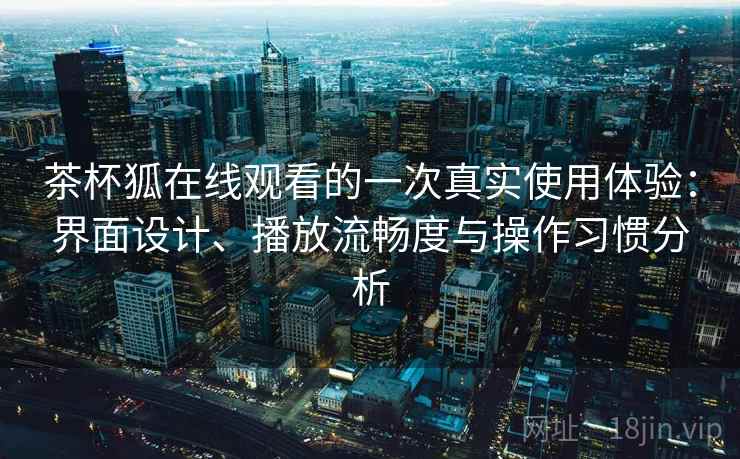 茶杯狐在线观看的一次真实使用体验：界面设计、播放流畅度与操作习惯分析-第2张图片