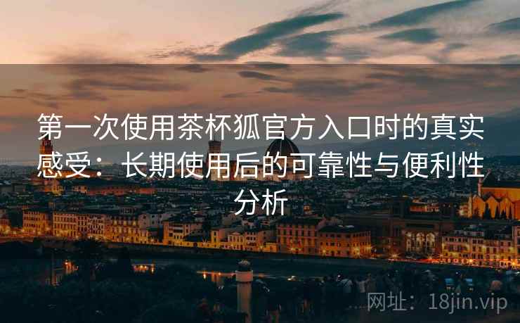 第一次使用茶杯狐官方入口时的真实感受:长期使用后的可靠性与便利性分析-第1张图片 第一次使用茶杯狐官方入口时的真实感受:长期使用后的可靠性与便利性分析-第1张图片