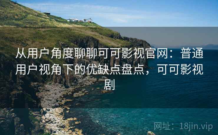 从用户角度聊聊可可影视官网:普通用户视角下的优缺点盘点,可可影视剧-第1张图片 从用户角度聊聊可可影视官网:普通用户视角下的优缺点盘点,可可影视剧-第1张图片