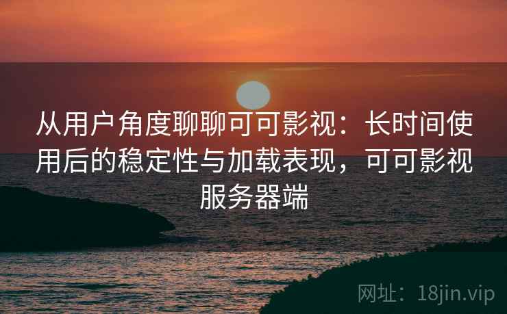 从用户角度聊聊可可影视:长时间使用后的稳定性与加载表现,可可影视服务器端-第2张图片 从用户角度聊聊可可影视:长时间使用后的稳定性与加载表现,可可影视服务器端-第2张图片