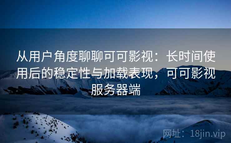 从用户角度聊聊可可影视:长时间使用后的稳定性与加载表现,可可影视服务器端-第1张图片 从用户角度聊聊可可影视:长时间使用后的稳定性与加载表现,可可影视服务器端-第1张图片