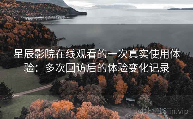 星辰影院在线观看的一次真实使用体验:多次回访后的体验变化记录-第1张图片 星辰影院在线观看的一次真实使用体验:多次回访后的体验变化记录-第1张图片