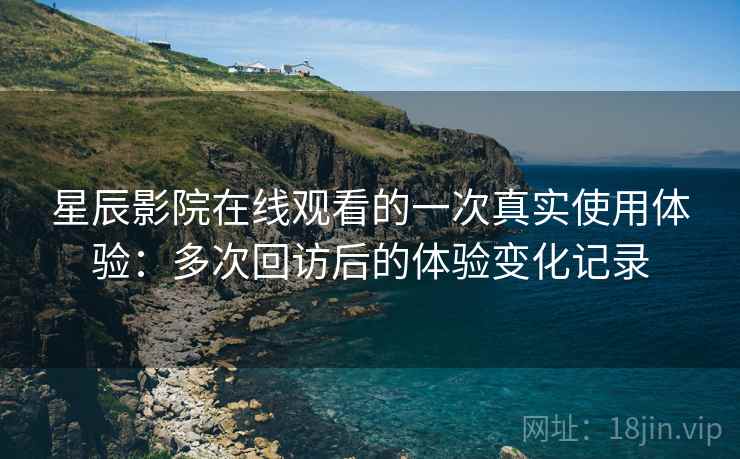 星辰影院在线观看的一次真实使用体验:多次回访后的体验变化记录-第2张图片 星辰影院在线观看的一次真实使用体验:多次回访后的体验变化记录-第2张图片