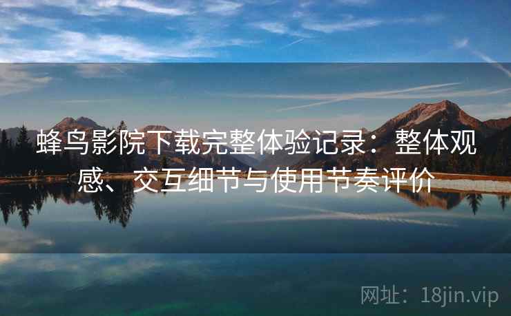 蜂鸟影院下载完整体验记录:整体观感、交互细节与使用节奏评价-第2张图片 蜂鸟影院下载完整体验记录:整体观感、交互细节与使用节奏评价-第2张图片