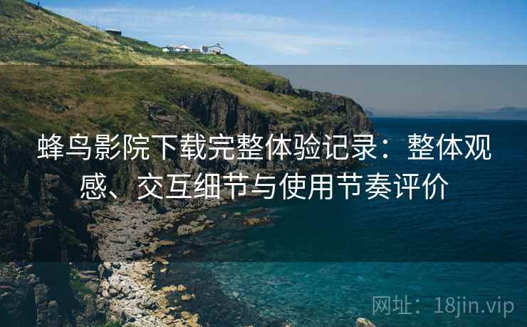 蜂鸟影院下载完整体验记录:整体观感、交互细节与使用节奏评价-第1张图片 蜂鸟影院下载完整体验记录:整体观感、交互细节与使用节奏评价-第1张图片