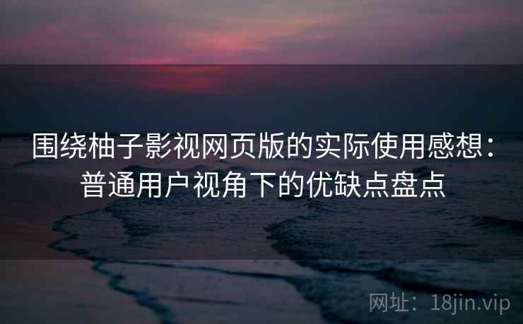 围绕柚子影视网页版的实际使用感想：普通用户视角下的优缺点盘点-第1张图片