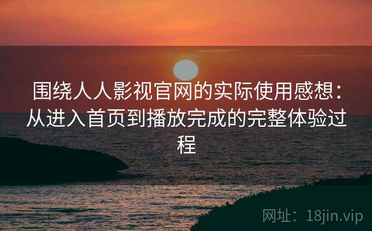 围绕人人影视官网的实际使用感想：从进入首页到播放完成的完整体验过程-第1张图片