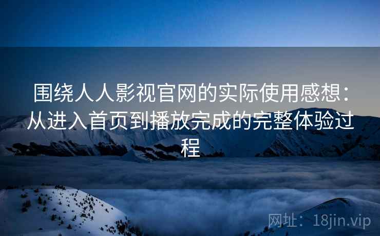 围绕人人影视官网的实际使用感想：从进入首页到播放完成的完整体验过程-第2张图片