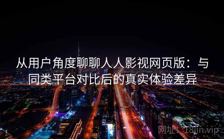 从用户角度聊聊人人影视网页版：与同类平台对比后的真实体验差异-第2张图片
