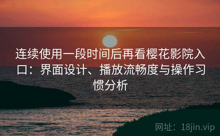 连续使用一段时间后再看樱花影院入口：界面设计、播放流畅度与操作习惯分析-第1张图片