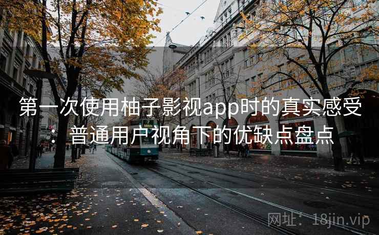第一次使用柚子影视app时的真实感受：普通用户视角下的优缺点盘点-第1张图片