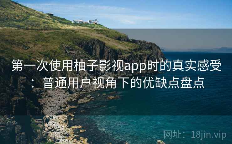 第一次使用柚子影视app时的真实感受：普通用户视角下的优缺点盘点-第2张图片