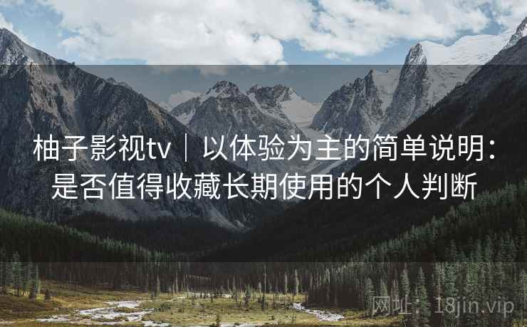 柚子影视tv｜以体验为主的简单说明：是否值得收藏长期使用的个人判断-第1张图片