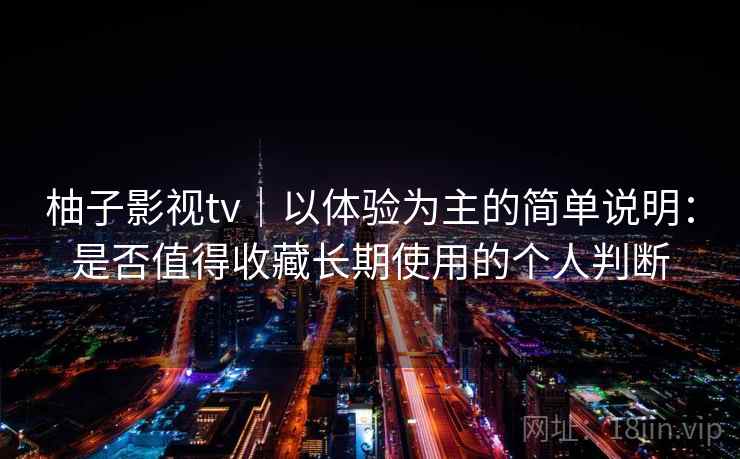 柚子影视tv｜以体验为主的简单说明：是否值得收藏长期使用的个人判断-第2张图片