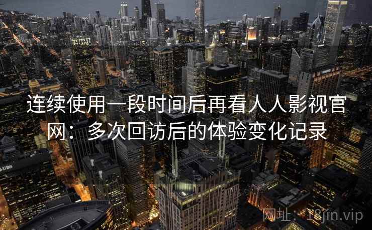 连续使用一段时间后再看人人影视官网：多次回访后的体验变化记录-第1张图片