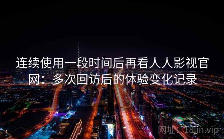 连续使用一段时间后再看人人影视官网：多次回访后的体验变化记录-第2张图片