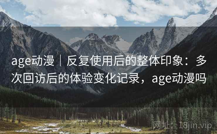 age动漫｜反复使用后的整体印象：多次回访后的体验变化记录，age动漫吗-第1张图片