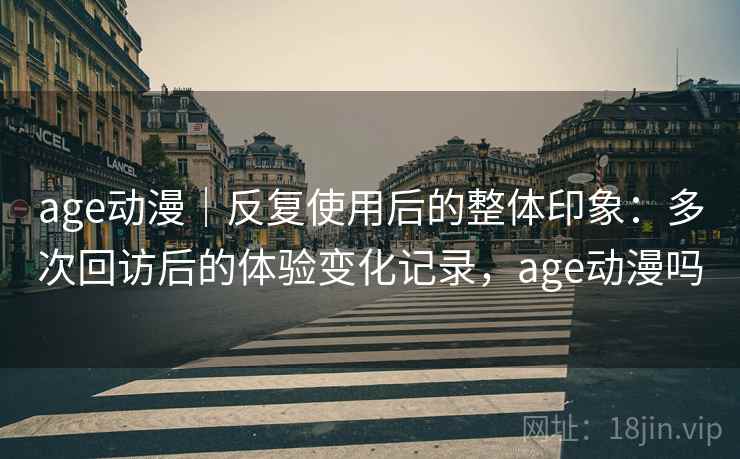 age动漫｜反复使用后的整体印象：多次回访后的体验变化记录，age动漫吗-第2张图片