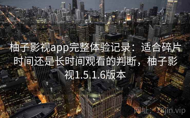 柚子影视app完整体验记录：适合碎片时间还是长时间观看的判断，柚子影视1.5.1.6版本-第1张图片
