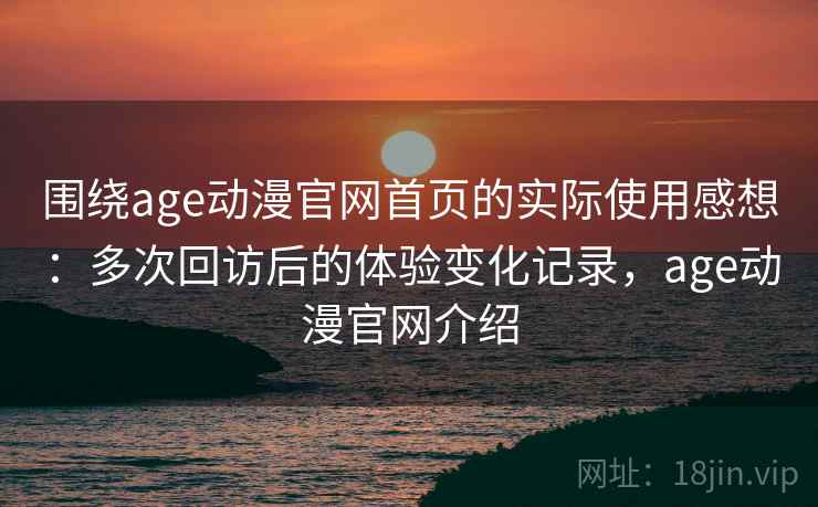 围绕age动漫官网首页的实际使用感想：多次回访后的体验变化记录，age动漫官网介绍-第1张图片