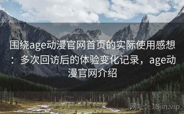 围绕age动漫官网首页的实际使用感想：多次回访后的体验变化记录，age动漫官网介绍-第2张图片