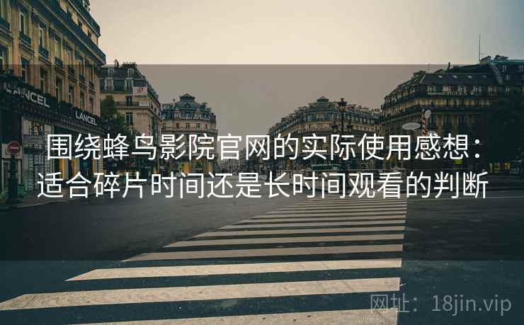 围绕蜂鸟影院官网的实际使用感想：适合碎片时间还是长时间观看的判断-第1张图片