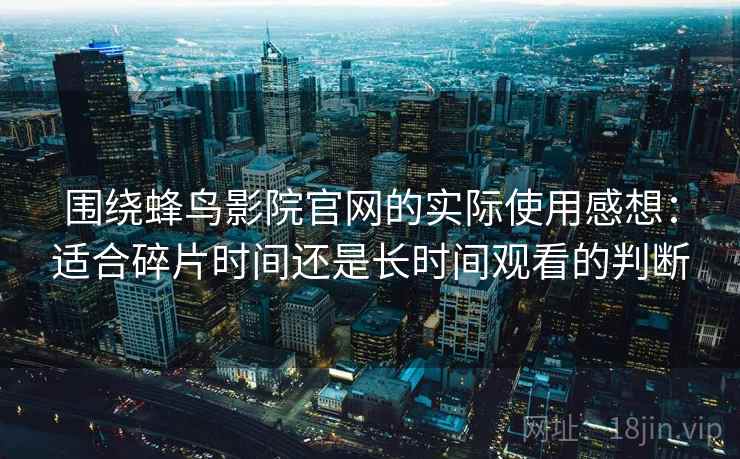 围绕蜂鸟影院官网的实际使用感想：适合碎片时间还是长时间观看的判断-第2张图片