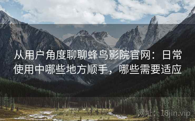 从用户角度聊聊蜂鸟影院官网：日常使用中哪些地方顺手，哪些需要适应-第1张图片