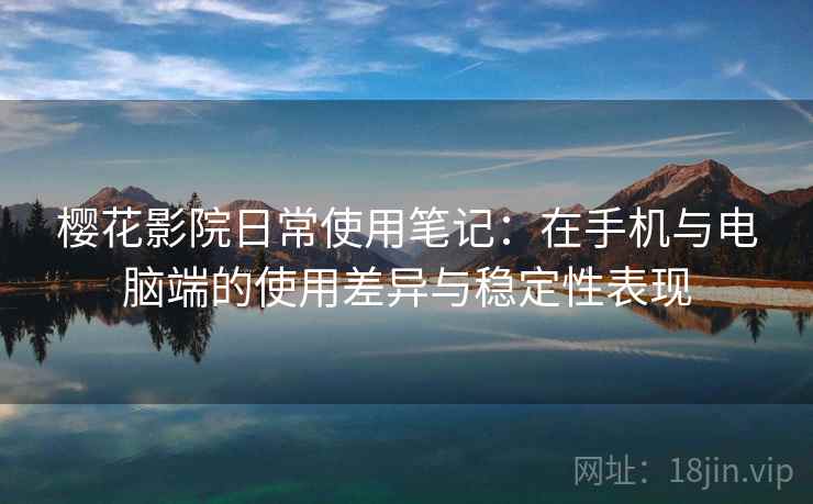 樱花影院日常使用笔记：在手机与电脑端的使用差异与稳定性表现-第2张图片
