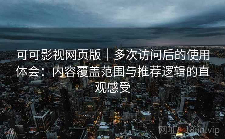 可可影视网页版｜多次访问后的使用体会：内容覆盖范围与推荐逻辑的直观感受-第2张图片