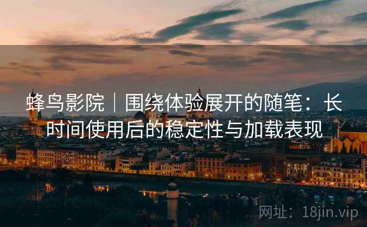 蜂鸟影院｜围绕体验展开的随笔：长时间使用后的稳定性与加载表现-第1张图片
