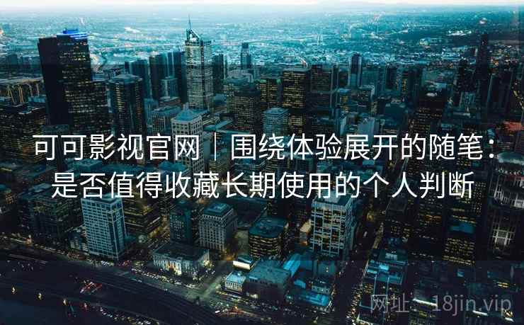 可可影视官网｜围绕体验展开的随笔：是否值得收藏长期使用的个人判断-第2张图片