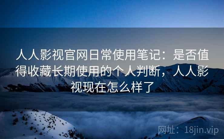 人人影视官网日常使用笔记：是否值得收藏长期使用的个人判断，人人影视现在怎么样了-第2张图片