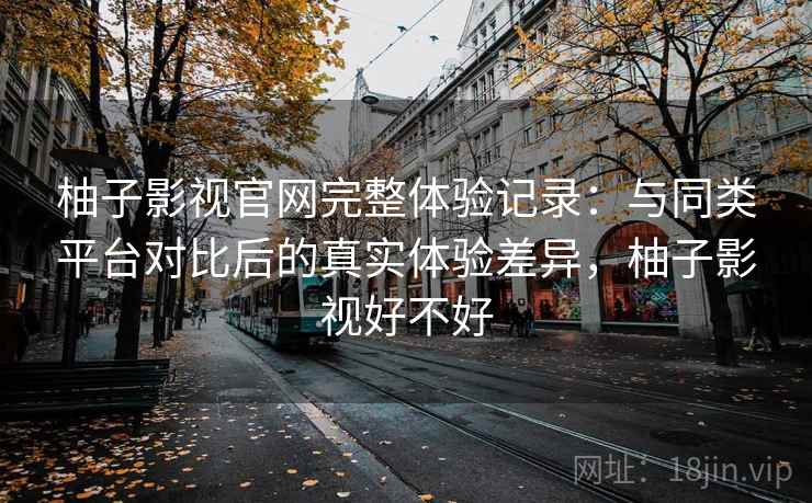 柚子影视官网完整体验记录：与同类平台对比后的真实体验差异，柚子影视好不好-第2张图片
