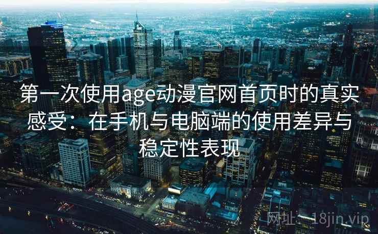 第一次使用age动漫官网首页时的真实感受：在手机与电脑端的使用差异与稳定性表现-第2张图片