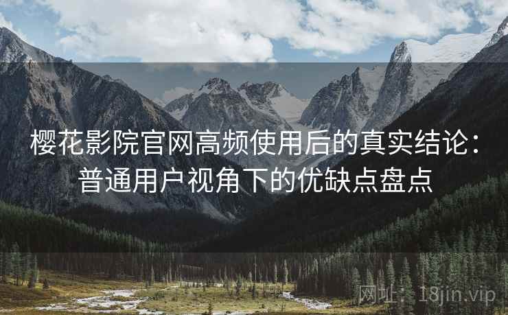 樱花影院官网高频使用后的真实结论：普通用户视角下的优缺点盘点-第2张图片