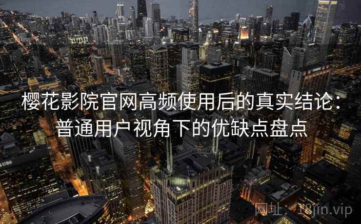 樱花影院官网高频使用后的真实结论：普通用户视角下的优缺点盘点-第1张图片
