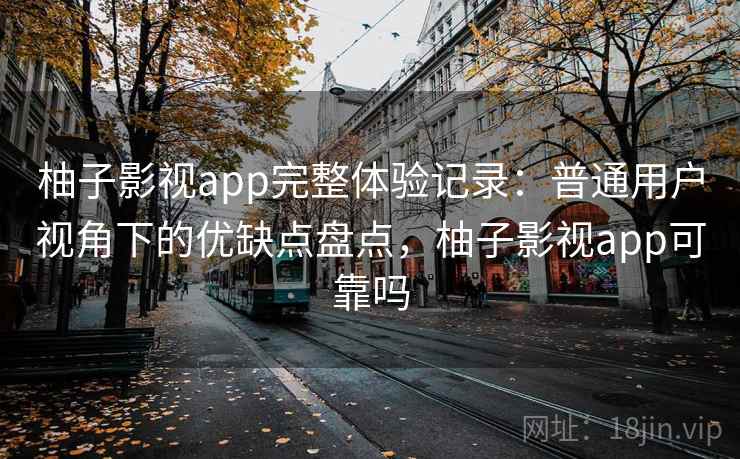 柚子影视app完整体验记录：普通用户视角下的优缺点盘点，柚子影视app可靠吗-第1张图片