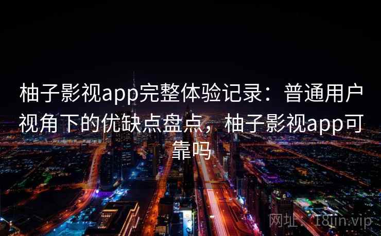 柚子影视app完整体验记录：普通用户视角下的优缺点盘点，柚子影视app可靠吗-第2张图片