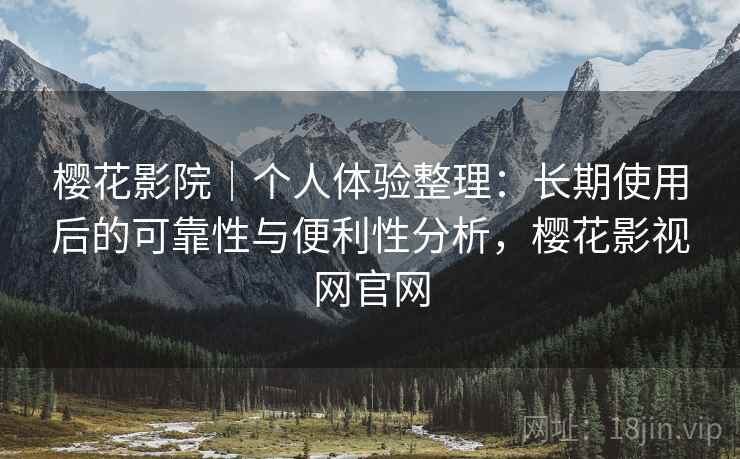 樱花影院｜个人体验整理：长期使用后的可靠性与便利性分析，樱花影视网官网-第1张图片
