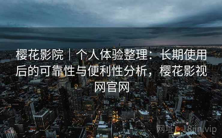 樱花影院｜个人体验整理：长期使用后的可靠性与便利性分析，樱花影视网官网-第2张图片